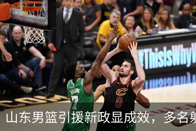 山东男篮引援新政显成效，多名射手齐聚助阵
